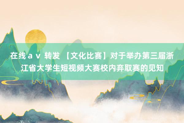 在线ａｖ 转发 【文化比赛】对于举办第三届浙江省大学生短视频大赛校内弃取赛的见知