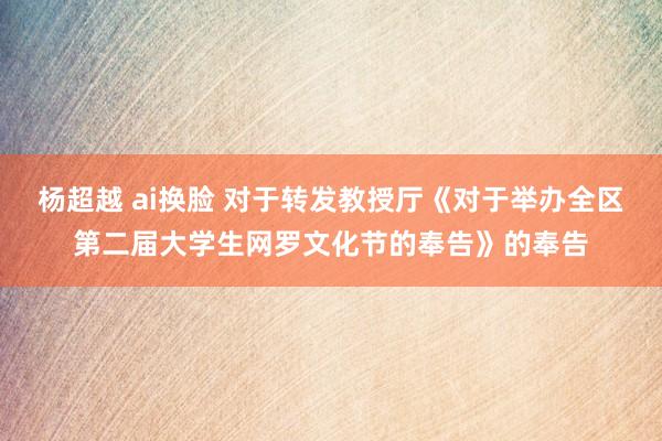 杨超越 ai换脸 对于转发教授厅《对于举办全区第二届大学生网罗文化节的奉告》的奉告