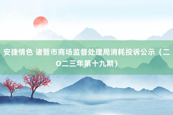 安捷情色 诸暨市商场监督处理局消耗投诉公示（二O二三年第十九期）