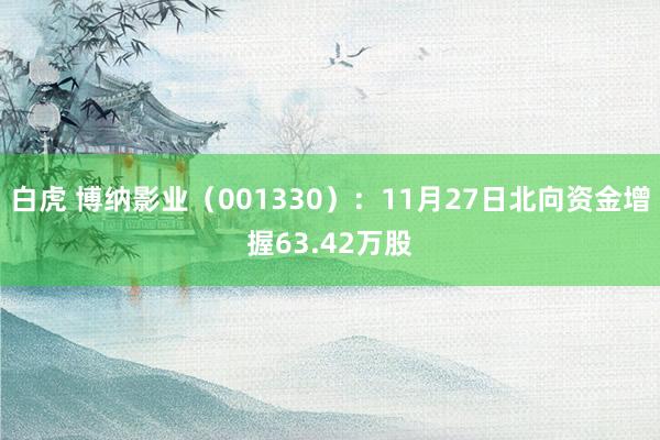 白虎 博纳影业（001330）：11月27日北向资金增握63.42万股