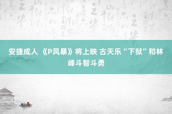 安捷成人 《P风暴》将上映 古天乐“下狱”和林峰斗智斗勇