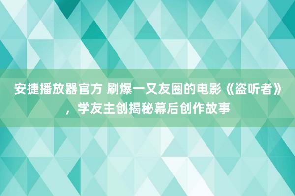 安捷播放器官方 刷爆一又友圈的电影《盗听者》，学友主创揭秘幕后创作故事