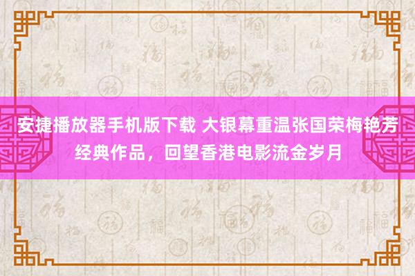 安捷播放器手机版下载 大银幕重温张国荣梅艳芳经典作品，回望香港电影流金岁月