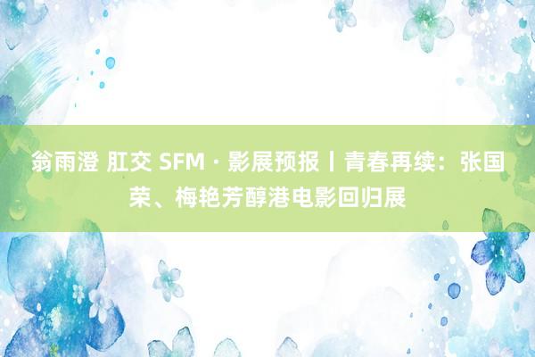 翁雨澄 肛交 SFM · 影展预报丨青春再续：张国荣、梅艳芳醇港电影回归展