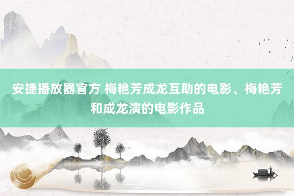 安捷播放器官方 梅艳芳成龙互助的电影、梅艳芳和成龙演的电影作品