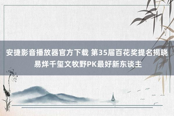 安捷影音播放器官方下载 第35届百花奖提名揭晓 易烊千玺文牧野PK最好新东谈主