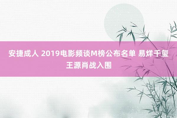 安捷成人 2019电影频谈M榜公布名单 易烊千玺王源肖战入围