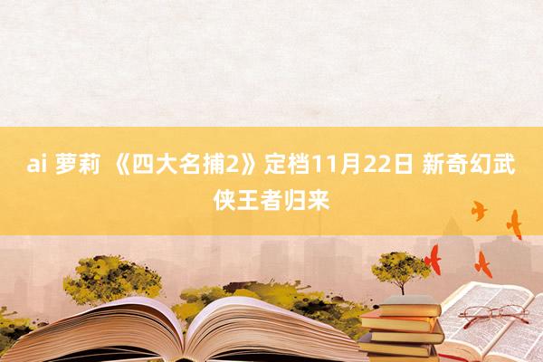 ai 萝莉 《四大名捕2》定档11月22日 新奇幻武侠王者归来