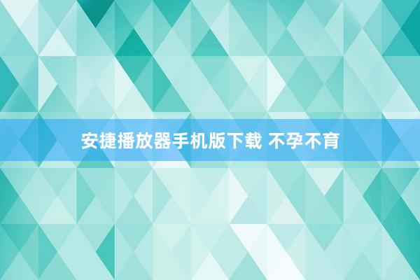 安捷播放器手机版下载 不孕不育