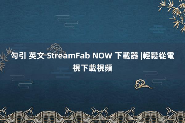 勾引 英文 StreamFab NOW 下載器 |輕鬆從電視下載視頻