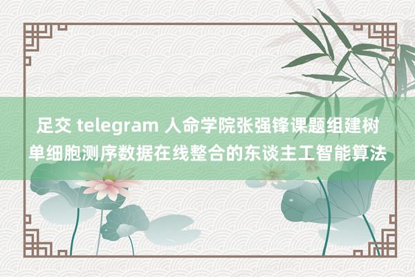 足交 telegram 人命学院张强锋课题组建树单细胞测序数据在线整合的东谈主工智能算法