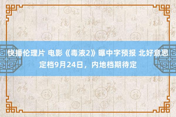 快播伦理片 电影《毒液2》曝中字预报 北好意思定档9月24日，内地档期待定