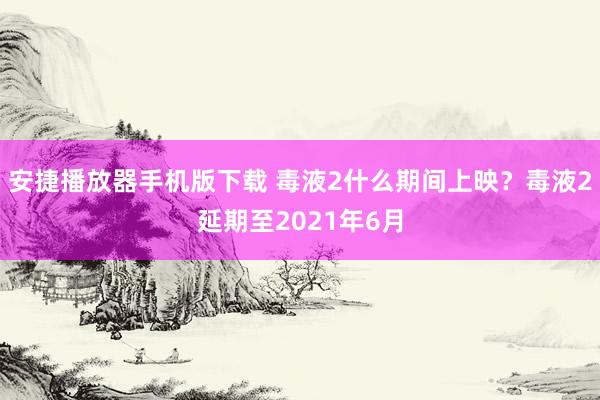 安捷播放器手机版下载 毒液2什么期间上映？毒液2延期至2021年6月