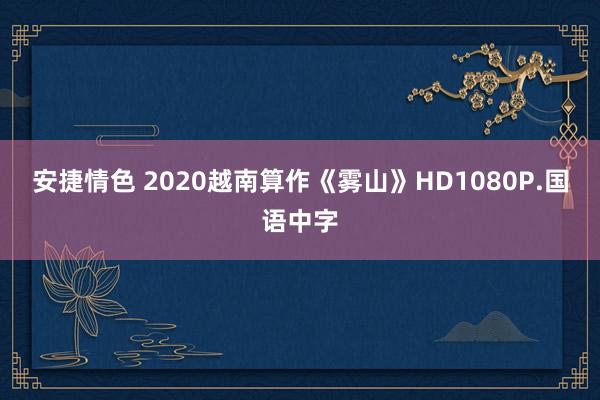 安捷情色 2020越南算作《雾山》HD1080P.国语中字