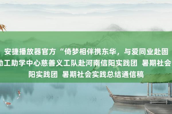 安捷播放器官方 “倚梦相伴携东华，与爱同业赴固始”  东华大学勤工助学中心慈善义工队赴河南信阳实践团  暑期社会实践总结通信稿