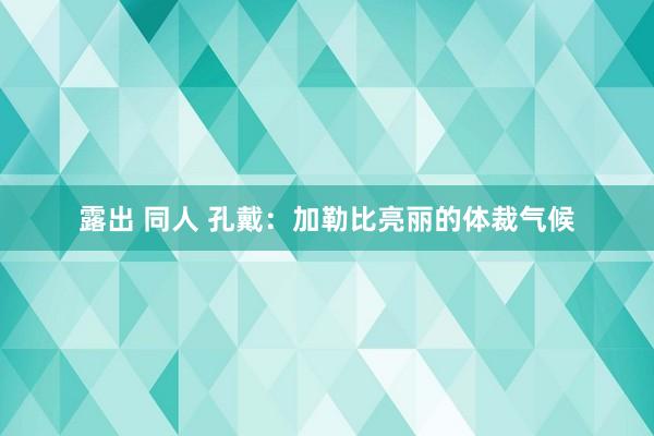 露出 同人 孔戴：加勒比亮丽的体裁气候