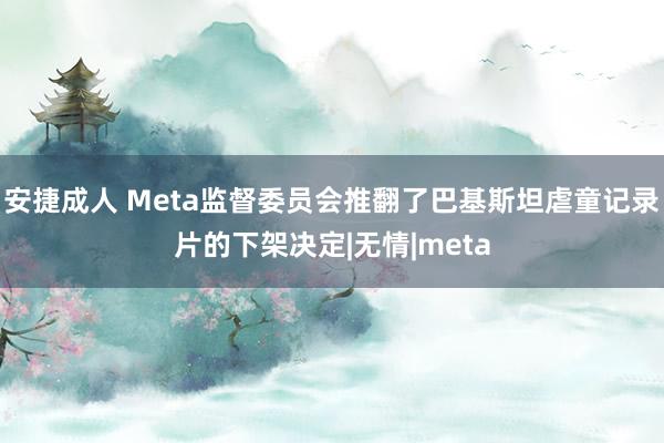 安捷成人 Meta监督委员会推翻了巴基斯坦虐童记录片的下架决定|无情|meta