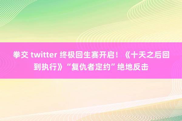 拳交 twitter 终极回生赛开启！《十天之后回到执行》“复仇者定约”绝地反击