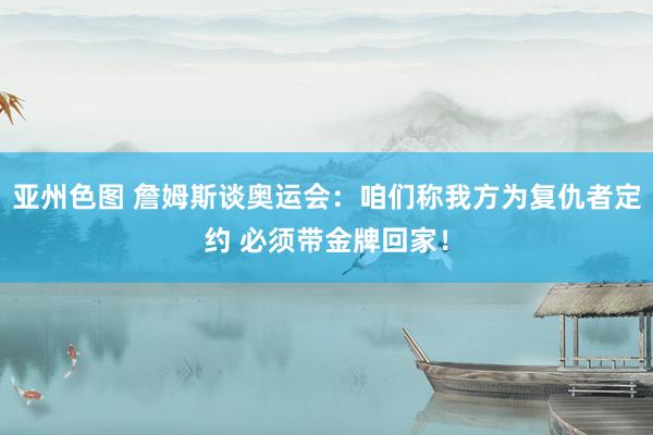 亚州色图 詹姆斯谈奥运会：咱们称我方为复仇者定约 必须带金牌回家！