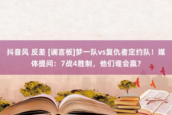 抖音风 反差 [谰言板]梦一队vs复仇者定约队！媒体提问：7战4胜制，他们谁会赢？