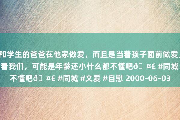 和学生的爸爸在他家做爱，而且是当着孩子面前做爱，太刺激了，孩子完全不看我们，可能是年龄还小什么都不懂吧🤣 #同城 #文爱 #自慰 2000-06-03