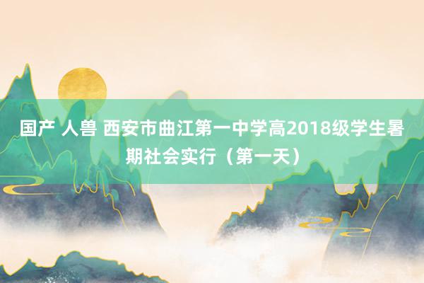 国产 人兽 西安市曲江第一中学高2018级学生暑期社会实行（第一天）