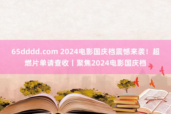 65dddd.com 2024电影国庆档震憾来袭！超燃片单请查收丨聚焦2024电影国庆档