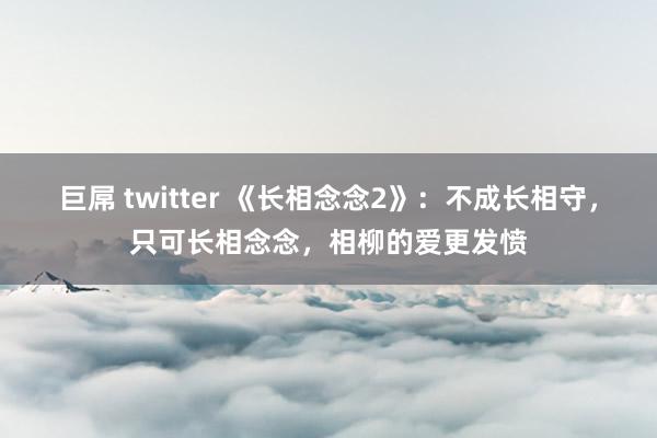 巨屌 twitter 《长相念念2》：不成长相守，只可长相念念，相柳的爱更发愤