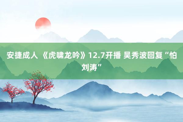 安捷成人 《虎啸龙吟》12.7开播 吴秀波回复“怕刘涛”