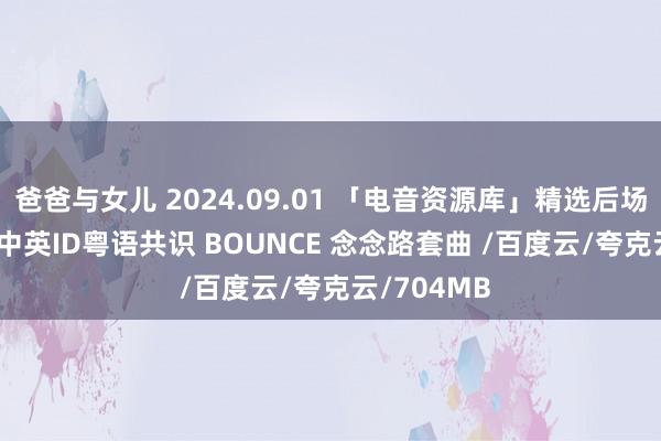 爸爸与女儿 2024.09.01 「电音资源库」精选后场 140 国潮中英ID粤语共识 BOUNCE 念念路套曲 /百度云/夸克云/704MB