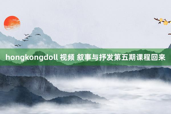 hongkongdoll 视频 叙事与抒发第五期课程回来