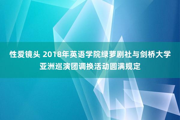 性爱镜头 2018年英语学院绿萝剧社与剑桥大学亚洲巡演团调换活动圆满规定