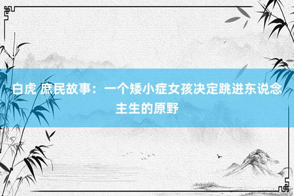 白虎 庶民故事：一个矮小症女孩决定跳进东说念主生的原野