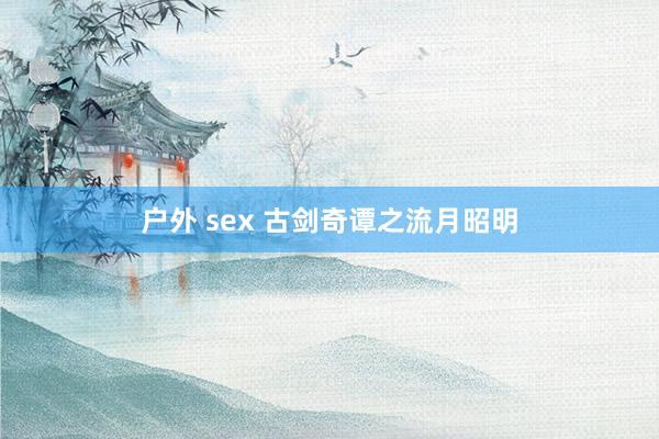 户外 sex 古剑奇谭之流月昭明