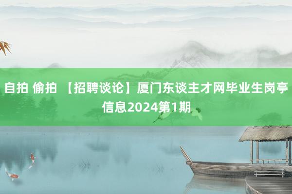 自拍 偷拍 【招聘谈论】厦门东谈主才网毕业生岗亭信息2024第1期