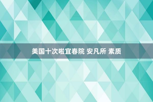 美国十次啦宜春院 安凡所 素质