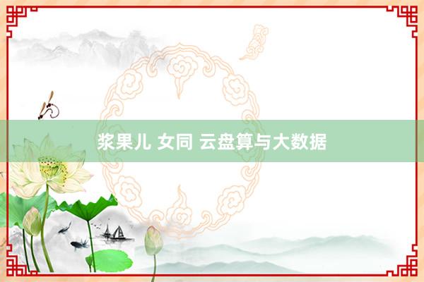 浆果儿 女同 云盘算与大数据