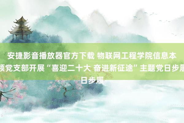 安捷影音播放器官方下载 物联网工程学院信息本领党支部开展“喜迎二十大 奋进新征途”主题党日步履