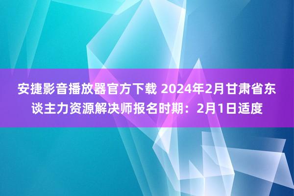 安捷影音播放器官方下载 2024年2月甘肃省东谈主力资源解决师报名时期：2月1日适度