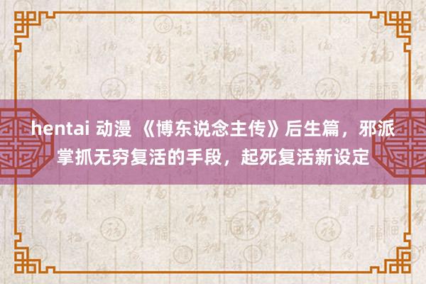 hentai 动漫 《博东说念主传》后生篇，邪派掌抓无穷复活的手段，起死复活新设定