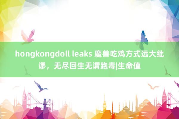 hongkongdoll leaks 魔兽吃鸡方式远大纰谬，无尽回生无谓跑毒|生命值