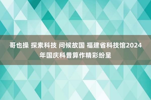 哥也操 探索科技 问候故国 福建省科技馆2024年国庆科普算作精彩纷呈