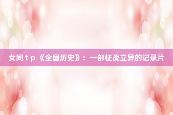 女同 t p 《全国历史》：一部征战立异的记录片