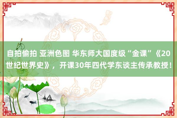 自拍偷拍 亚洲色图 华东师大国度级“金课”《20世纪世界史》，开课30年四代学东谈主传承教授！