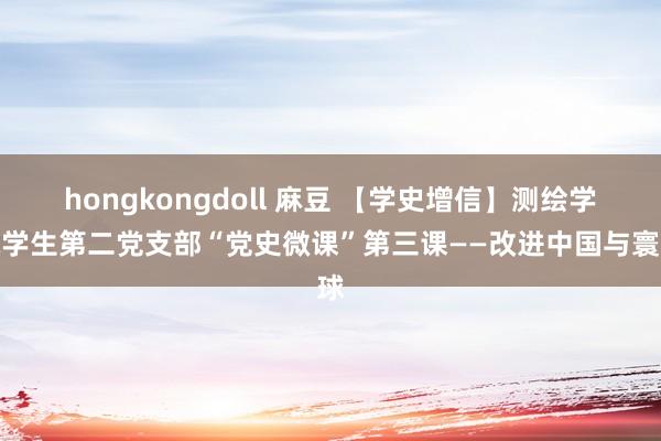 hongkongdoll 麻豆 【学史增信】测绘学院学生第二党支部“党史微课”第三课——改进中国与寰球