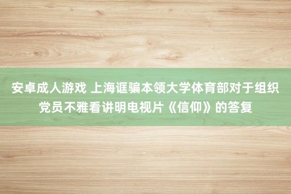 安卓成人游戏 上海诓骗本领大学体育部对于组织党员不雅看讲明电视片《信仰》的答复