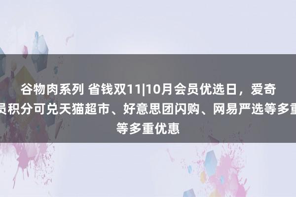 谷物肉系列 省钱双11|10月会员优选日，爱奇艺会员积分可兑天猫超市、好意思团闪购、网易严选等多重优惠