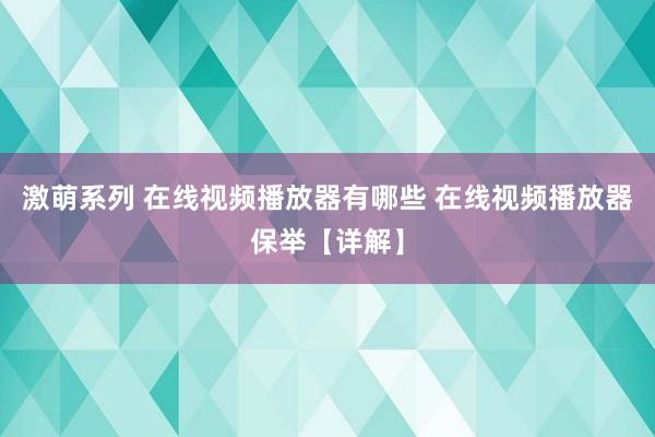 激萌系列 在线视频播放器有哪些 在线视频播放器保举【详解】