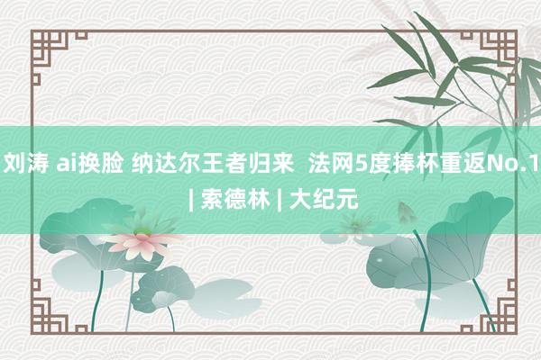 刘涛 ai换脸 纳达尔王者归来  法网5度捧杯重返No.1 | 索德林 | 大纪元